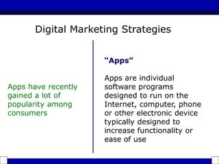 “Apps”
Apps are individual
software programs
designed to run on the
Internet, computer, phone
or other electronic device
typically designed to
increase functionality or
ease of use
Apps have recently
gained a lot of
popularity among
consumers
Digital Marketing Strategies
 