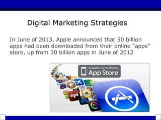 In June of 2013, Apple announced that 50 billion
apps had been downloaded from their online “apps”
store, up from 30 billion apps in June of 2012
Digital Marketing Strategies
 