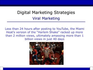 Less than 24 hours after posting to YouTube, the Miami
Heat’s version of the “Harlem Shake” racked up more
than 2 million views, ultimately amassing more than 1
billion views in just 40 days
Digital Marketing Strategies
Viral Marketing
 