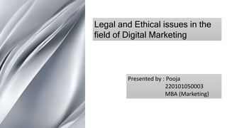 Legal and Ethical issues in the
field of Digital Marketing
Presented by : Pooja
220101050003
MBA (Marketing)
 