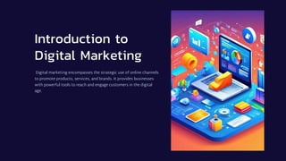 Introduction to
Digital Marketing
Digital marketing encompasses the strategic use of online channels
to promote products, services, and brands. It provides businesses
with powerful tools to reach and engage customers in the digital
age.
 