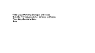 •Title: Digital Marketing: Strategies for Success
•Subtitle: An Introduction to Key Concepts and Tactics
•Your Name/Company Name
•Date