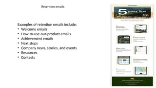 Retention emails
Examples of retention emails include:
• Welcome emails
• How-to-use-our-product emails
• Achievement emails
• Next steps
• Company news, stories, and events
• Resources
• Contests
 