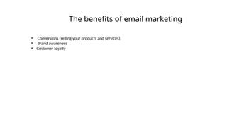 The benefits of email marketing
• Conversions (selling your products and services).
• Brand awareness
• Customer loyalty
 