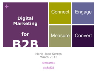 +
Digital
Marketing
for
B2B
Maria Jose Serres
March 2013
@mjserres
#mktB2B
Connect Engage
Measure Convert
 