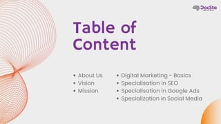 Table of
Content
About Us
Vision
Mission
Digital Marketing - Basics
Specialisation in SEO
Specialisation in Google Ads
Specialization in Social Media
 