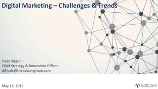 May 18, 2015
Digital Marketing – Challenges & Trends
Dean Ilijasic
Chief Strategy & Innovation Officer
dilijasic@theadcomgroup.com
 