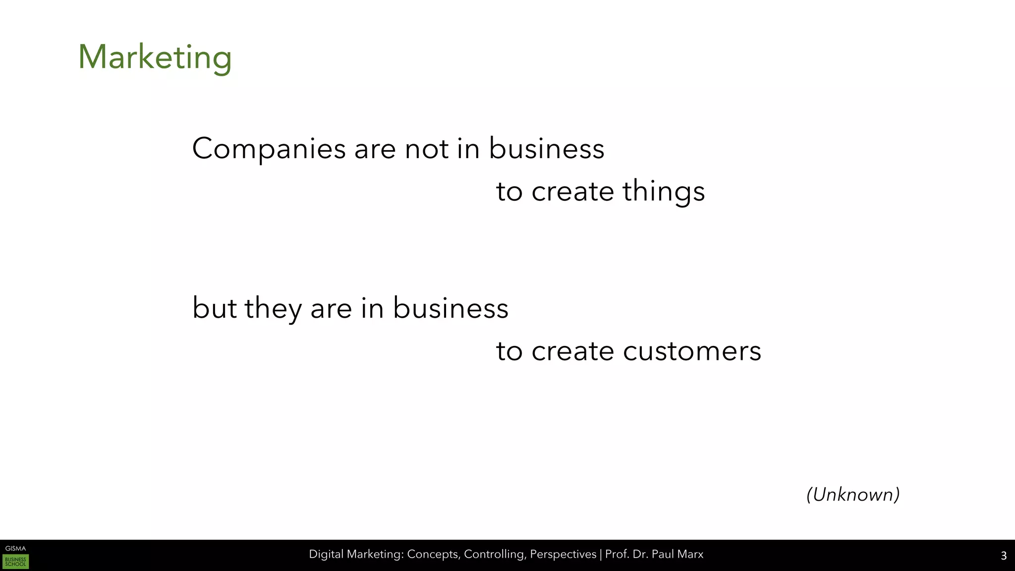 Digital Marketing: Concepts, Controlling, Perspectives | Prof. Dr. Paul Marx
Marketing
Companies are not in business
to create things
but they are in business
to create customers
(Unknown)
3
 