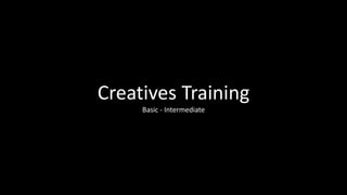 Creatives Training
Basic - Intermediate
 