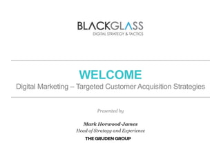 WELCOME
Digital Marketing – Targeted Customer Acquisition Strategies
Presented by
Mark Horwood-James
Head of Strategy and Experience
 