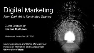 Digital Marketing
From Dark Art to Illuminated Science
Communications and Sales Management
Institute of Marketing and Management
University of Bern
Guest Lecture by
Deepak Mathews
Wednesday, November 25th, 2015
 