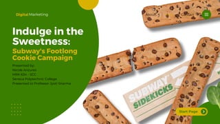 Start Page
Digital Marketing
Indulge in the
Sweetness:
Subway's Footlong
Cookie Campaign
Presented by:
Nicole Anzures
MRK 634 - SCC
Seneca Polytechnic College
Presented to Professor Jyoti Sharma
Contact
Menu
About
 