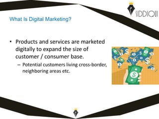 What Is Digital Marketing?
• Products and services are marketed
digitally to expand the size of
customer / consumer base.
– Potential customers living cross-border,
neighboring areas etc.
www.shafiqsiddiqui.com
 