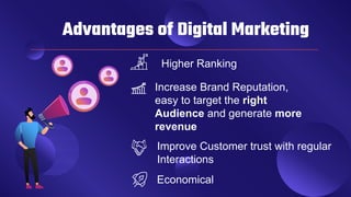 Advantages of Digital Marketing
Economical
Increase Brand Reputation,
easy to target the right
Audience and generate more
revenue
Improve Customer trust with regular
Interactions
Higher Ranking
 