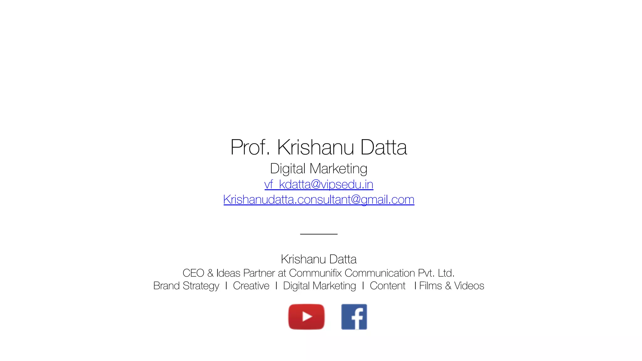 Prof. Krishanu Datta
Digital Marketing
vf_kdatta@vipsedu.in
Krishanudatta.consultant@gmail.com
______
Krishanu Datta
CEO & Ideas Partner at Communifix Communication Pvt. Ltd.
Brand Strategy I Creative I Digital Marketing I Content I Films & Videos
 