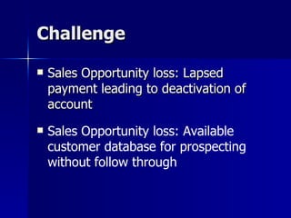 Challenge  Sales Opportunity loss: Lapsed payment leading to deactivation of account Sales Opportunity loss: Available customer database for prospecting without follow through 