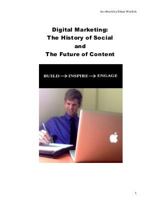   	
   An	
  eBook	
  by	
  Ethan	
  Warlick	
  
	
  
	
   	
   1	
  
	
  
Digital Marketing:
The History of Social
and
The Future of Content
	
  
	
  
 