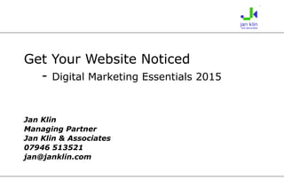 Get Your Website Noticed
- Digital Marketing Essentials 2015
Jan Klin
Managing Partner
Jan Klin & Associates
07946 513521
jan@janklin.com
 
