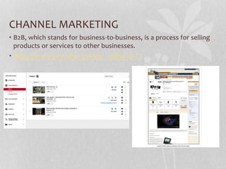 CHANNEL MARKETING
• B2B, which stands for business-to-business, is a process for selling
products or services to other businesses.
• https://www.youtube.com/my_videos?o=U
 