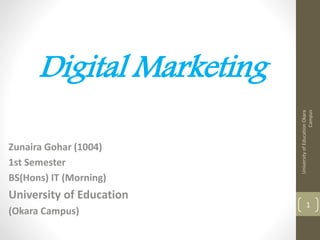 Digital Marketing
Zunaira Gohar (1004)
1st Semester
BS(Hons) IT (Morning)
University of Education
(Okara Campus)
UniversityofEducationOkara
Campus
1
 