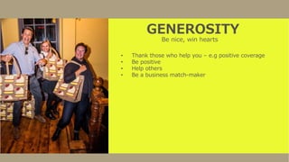 GENEROSITY
Be nice, win hearts
• Thank those who help you – e.g positive coverage
• Be positive
• Help others
• Be a business match-maker
 