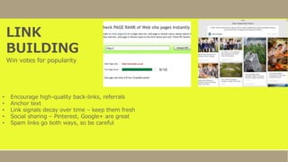 LINK
BUILDING
Win votes for popularity
• Encourage high-quality back-links, referrals
• Anchor text
• Link signals decay over time – keep them fresh
• Social sharing – Pinterest, Google+ are great
• Spam links go both ways, so be careful
 