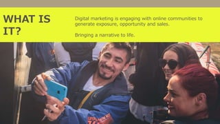 WHAT IS
IT?
How to launch a digital
campaign
Digital marketing is engaging with online communities to
generate exposure, opportunity and sales.
Bringing a narrative to life.
 