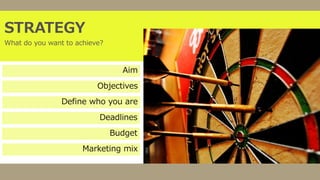 STRATEGY
What do you want to achieve?
Aim
Objectives
Define who you are
Deadlines
Budget
Marketing mix
 