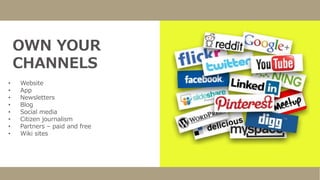 OWN YOUR
CHANNELS
• Website
• App
• Newsletters
• Blog
• Social media
• Citizen journalism
• Partners – paid and free
• Wiki sites
 