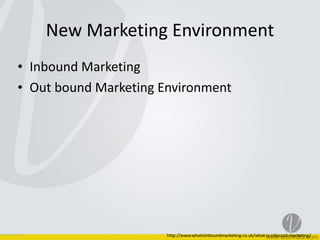 New	
  Marketing	
  Environment	
  
• Inbound	
  Marketing	
  	
  
• Out	
  bound	
  Marketing	
  Environment	
  
http://www.whatisinboundmarketing.co.uk/what-­‐is-­‐inbound-­‐marketing/
 