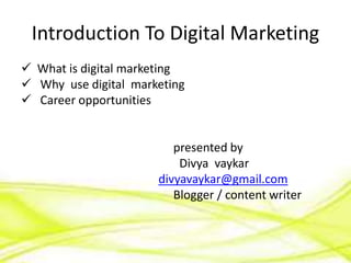  What is digital marketing
 Why use digital marketing
 Career opportunities
presented by
Divya vaykar
divyavaykar@gmail.com
Blogger / content writer
Introduction To Digital Marketing
 