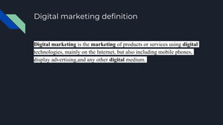 Digital marketing definition
Digital marketing is the marketing of products or services using digital
technologies, mainly on the Internet, but also including mobile phones,
display advertising,and any other digital medium.
 