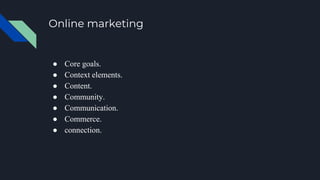 Online marketing
● Core goals.
● Context elements.
● Content.
● Community.
● Communication.
● Commerce.
● connection.
 