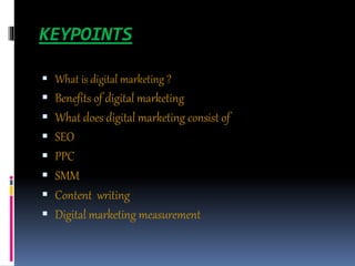 KEYPOINTS
 What is digital marketing ?
 Benefits of digital marketing
 What does digital marketing consist of
 SEO
 PPC
 SMM
 Content writing
 Digital marketing measurement
 