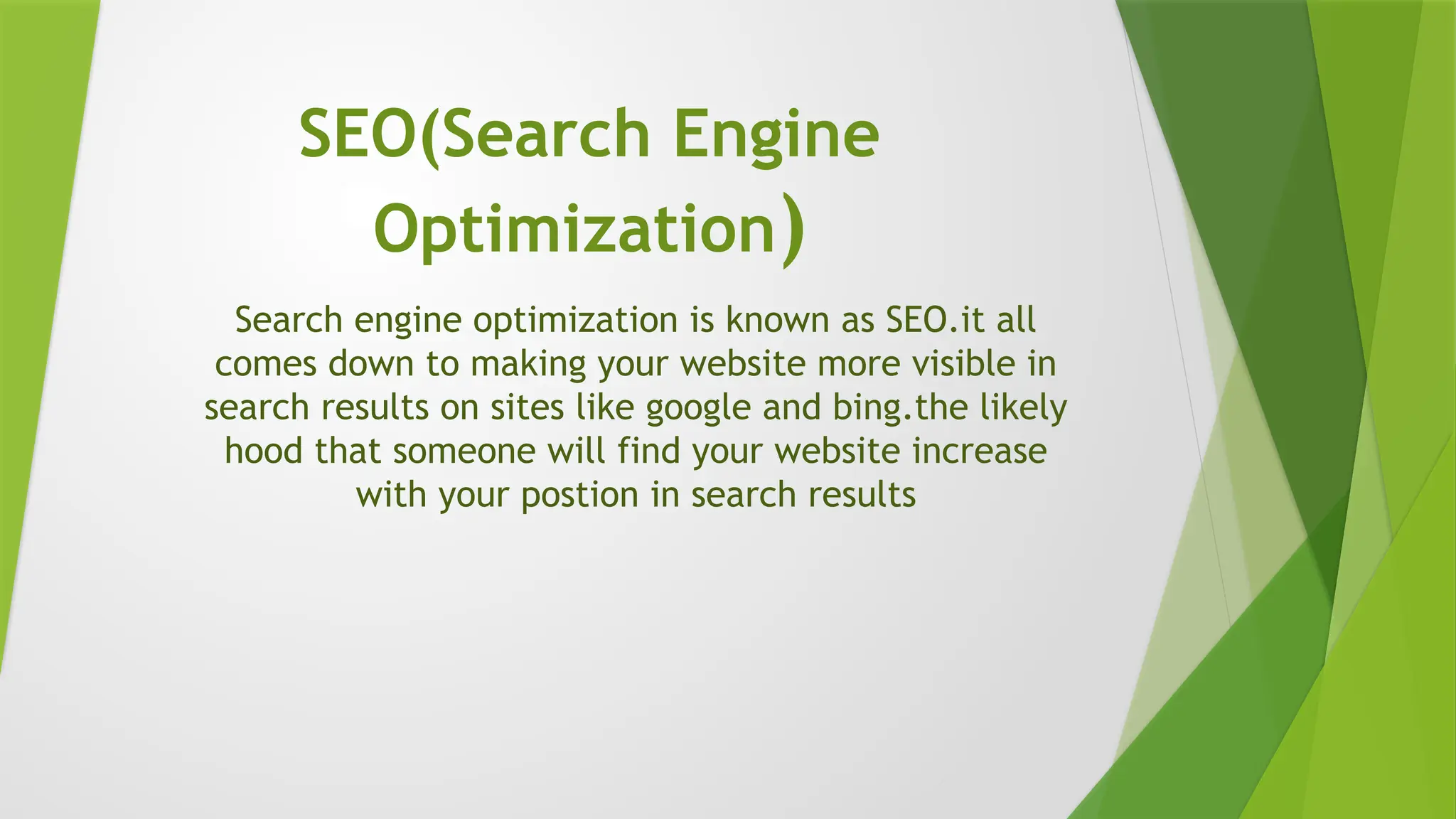 SEO(Search Engine
Optimization)
Search engine optimization is known as SEO.it all
comes down to making your website more visible in
search results on sites like google and bing.the likely
hood that someone will find your website increase
with your postion in search results