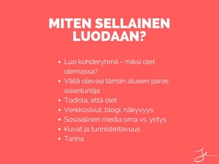 Luo kohderyhmä - miksi olet
olemassa?
Väitä olevasi tämän alueen paras
asiantuntija
Todista, että olet
Verkkosivut, blogi, näkyvyys
Sosiaalinen media oma vs. yritys
Kuvat ja tunnistettavuus
Tarina
MITEN SELLAINEN
LUODAAN?
 