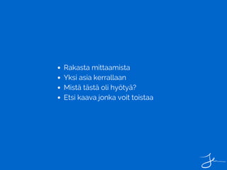Rakasta mittaamista
Yksi asia kerrallaan
Mistä tästä oli hyötyä?
Etsi kaava jonka voit toistaa
 