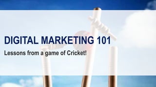 DIGITAL MARKETING 101
Lessons from a game of Cricket!
 