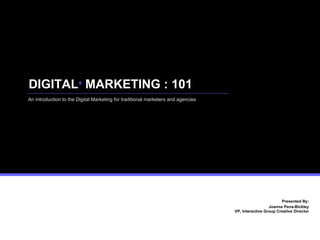 DIGITAL  MARKETING : 101 Presented By: Joanna Pena-Bickley  VP, Interactive Group Creative Director An introduction to the Digital Marketing for traditional marketers and agencies + 