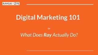 Digital Marketing 101
Or
What Does Ray Actually Do?
 