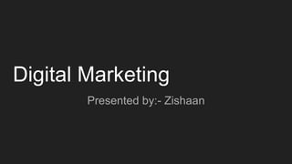 Digital Marketing
Presented by:- Zishaan
 