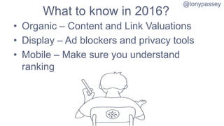 What to know in 2016?
• Organic – Content and Link Valuations
• Display – Ad blockers and privacy tools
• Mobile – Make su...