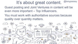 It’s about great content.
Guest posting and Joint Ventures in content will be
even more important – Top Influencers.
You m...