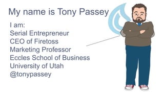 My name is Tony Passey
I am:
Serial Entrepreneur
CEO of Firetoss
Marketing Professor
Eccles School of Business
University of Utah
@tonypassey
 