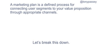 @tonypassey
A marketing plan is a defined process for
connecting user segments to your value proposition
through appropriate channels.
Let’s break this down.
 