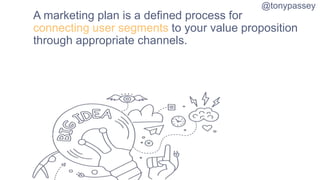 A marketing plan is a defined process for
connecting user segments to your value proposition
through appropriate channels....