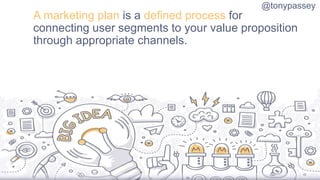 A marketing plan is a defined process for
connecting user segments to your value proposition
through appropriate channels....