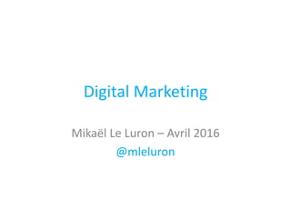 Digital Marketing
Mikaël Le Luron – Avril 2016
@mleluron
 