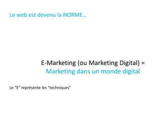Le web est devenu la NORME…
E-Marketing (ou Marketing Digital) =
Marketing dans un monde digital
Le “E” représente les “techniques”
 