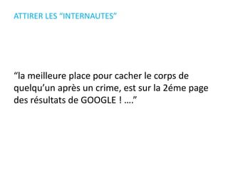 ATTIRER LES “INTERNAUTES”
“la meilleure place pour cacher le corps de
quelqu’un après un crime, est sur la 2éme page
des résultats de GOOGLE ! ….”
 